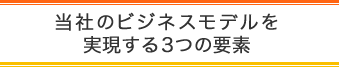 当社のビジネスモデルを実現する３つの要素